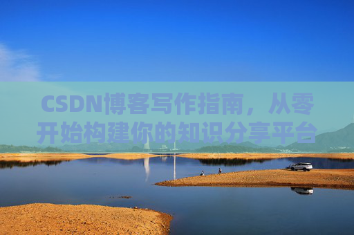 CSDN博客写作指南,从零开始构建你的知识分享平台 CSDN博客写作指南,从零开始构建你的知识分享平台