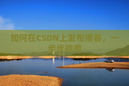 如何在CSDN上发布博客,一步步指南